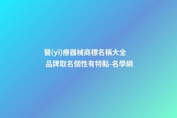 醫(yī)療器械商標名稱大全 品牌取名個性有特點-名學網